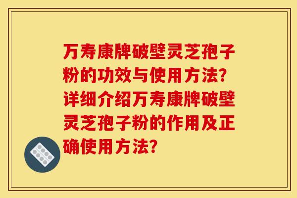 万寿康牌破壁灵芝孢子粉的功效与使用方法？详细介绍万寿康牌破壁灵芝孢子粉的作用及正确使用方法？