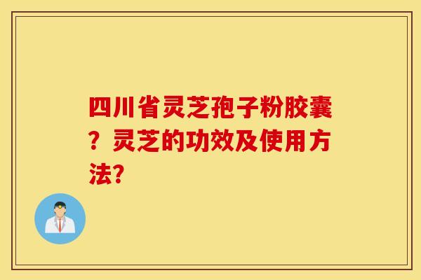 四川省灵芝孢子粉胶囊？灵芝的功效及使用方法？