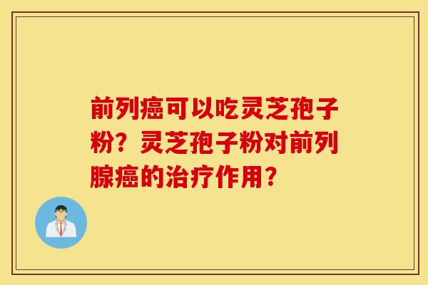 前列癌可以吃灵芝孢子粉？灵芝孢子粉对前列腺癌的治疗作用？