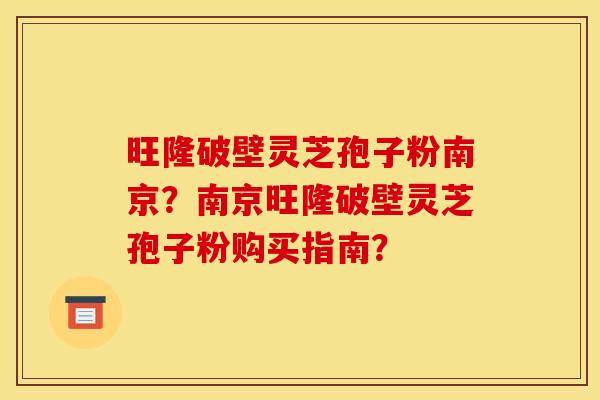 旺隆破壁灵芝孢子粉南京？南京旺隆破壁灵芝孢子粉购买指南？