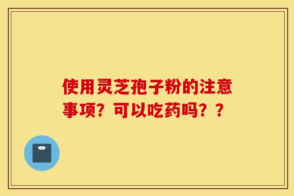 使用灵芝孢子粉的注意事项？可以吃药吗？？