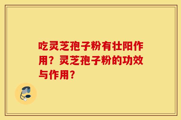 吃灵芝孢子粉有壮阳作用？灵芝孢子粉的功效与作用？