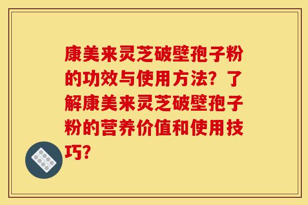 康美来灵芝破壁孢子粉的功效与使用方法？了解康美来灵芝破壁孢子粉的营养价值和使用技巧？