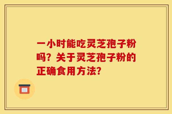 一小时能吃灵芝孢子粉吗?关于灵芝孢子粉的正确食用方法? 一小时能吃灵芝孢子粉吗?关于灵芝孢子粉的正确食用方法?