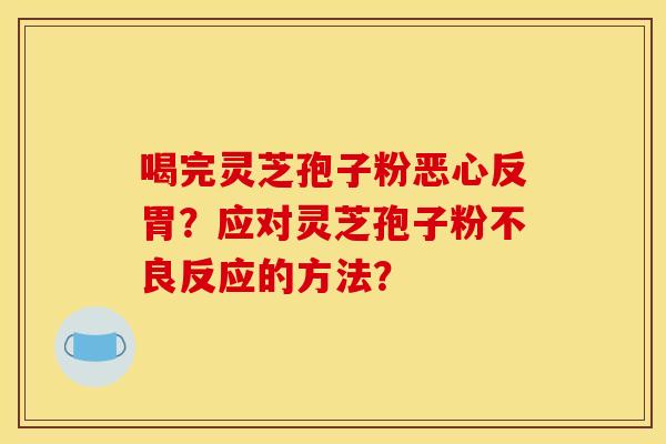 喝完灵芝孢子粉恶心反胃？应对灵芝孢子粉不良反应的方法？