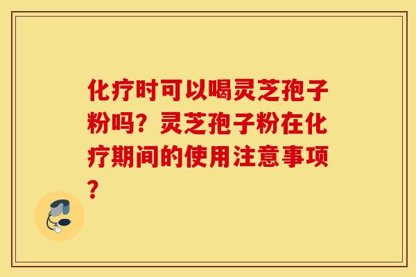 化疗时可以喝灵芝孢子粉吗？灵芝孢子粉在化疗期间的使用注意事项？