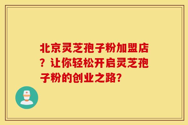 北京灵芝孢子粉加盟店？让你轻松开启灵芝孢子粉的创业之路？