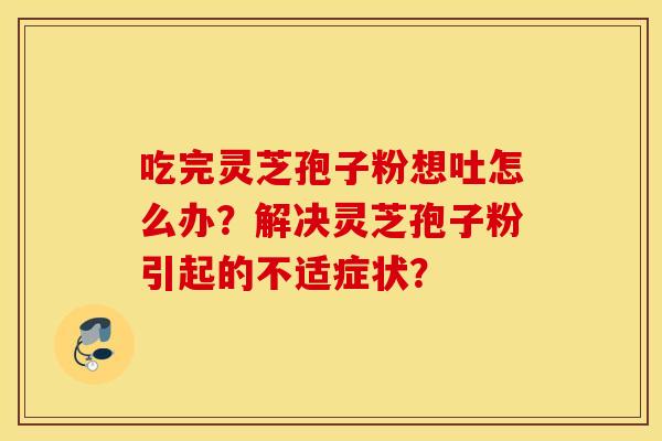 吃完灵芝孢子粉想吐怎么办？解决灵芝孢子粉引起的不适症状？