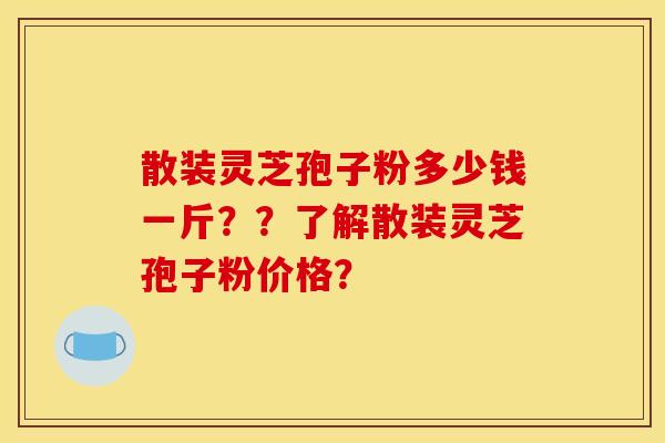 散装灵芝孢子粉多少钱一斤？？了解散装灵芝孢子粉价格？