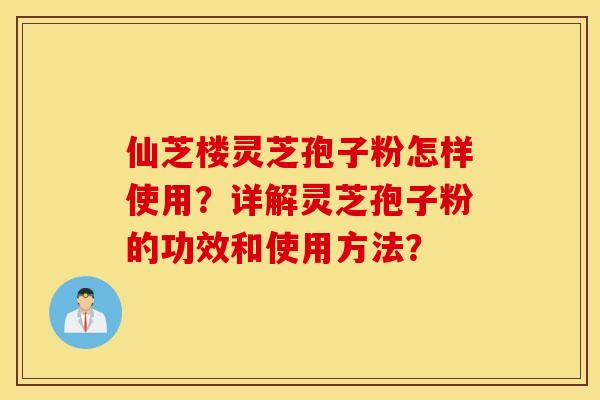 仙芝楼灵芝孢子粉怎样使用？详解灵芝孢子粉的功效和使用方法？