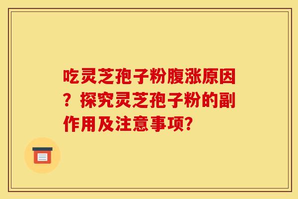 吃灵芝孢子粉腹涨原因？探究灵芝孢子粉的副作用及注意事项？