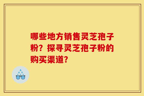 哪些地方销售灵芝孢子粉？探寻灵芝孢子粉的购买渠道？