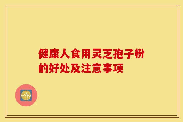 健康人食用灵芝孢子粉的好处及注意事项 健康人食用灵芝孢子粉的好处及注意事项
