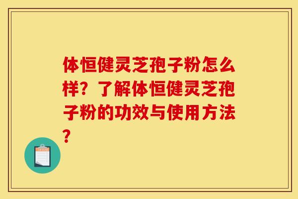 体恒健灵芝孢子粉怎么样？了解体恒健灵芝孢子粉的功效与使用方法？