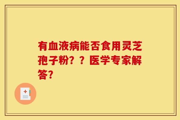 有血液病能否食用灵芝孢子粉？？医学专家解答？