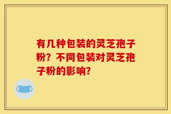 有几种包装的灵芝孢子粉？不同包装对灵芝孢子粉的影响？