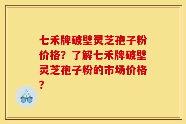 七禾牌破壁灵芝孢子粉价格？了解七禾牌破壁灵芝孢子粉的市场价格？