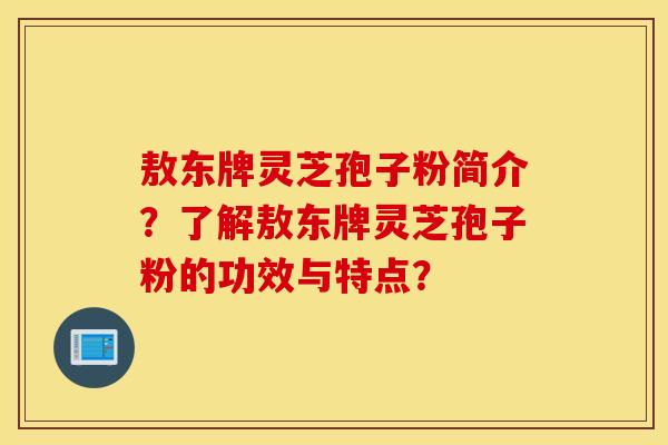 敖东牌灵芝孢子粉简介?了解敖东牌灵芝孢子粉的功效与特点? 敖东牌灵芝孢子粉简介?了解敖东牌灵芝孢子粉的功效与特点?