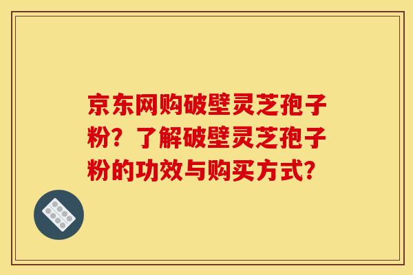 京东网购破壁灵芝孢子粉？了解破壁灵芝孢子粉的功效与购买方式？