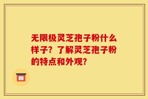 无限极灵芝孢子粉什么样子？了解灵芝孢子粉的特点和外观？