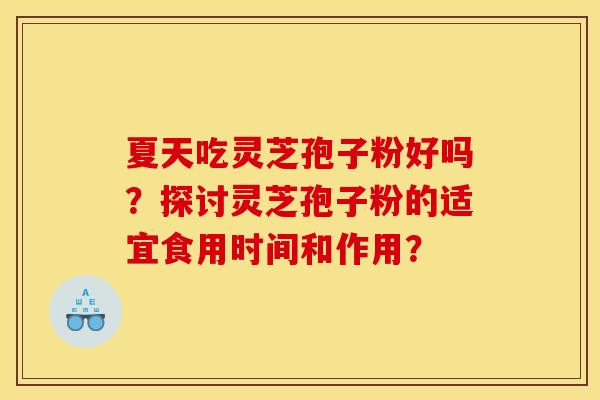 夏天吃灵芝孢子粉好吗？探讨灵芝孢子粉的适宜食用时间和作用？