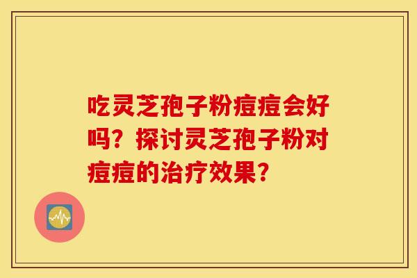 吃灵芝孢子粉痘痘会好吗？探讨灵芝孢子粉对痘痘的治疗效果？