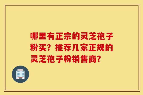 哪里有正宗的灵芝孢子粉买？推荐几家正规的灵芝孢子粉销售商？