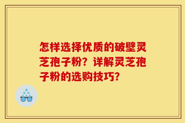 怎样选择优质的破壁灵芝孢子粉？详解灵芝孢子粉的选购技巧？