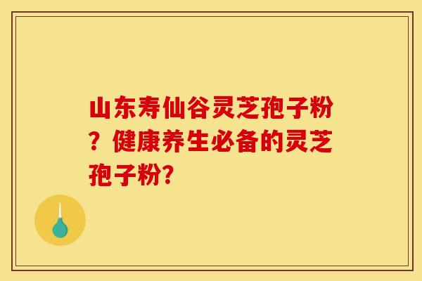 山东寿仙谷灵芝孢子粉？健康养生必备的灵芝孢子粉？