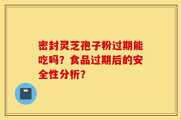 密封灵芝孢子粉过期能吃吗？食品过期后的安全性分析？