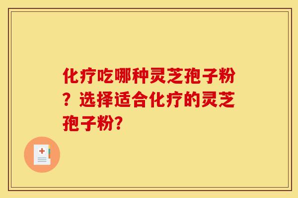 化疗吃哪种灵芝孢子粉？选择适合化疗的灵芝孢子粉？