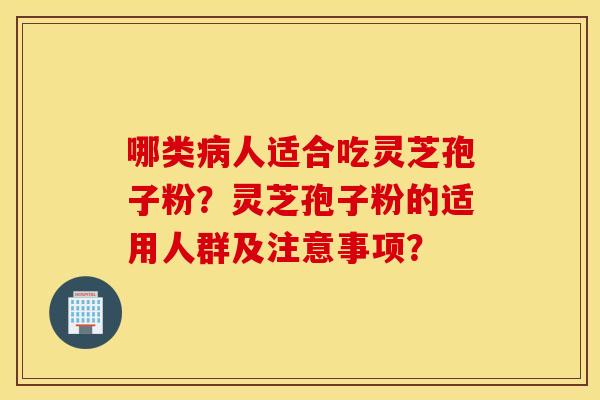 哪类病人适合吃灵芝孢子粉？灵芝孢子粉的适用人群及注意事项？