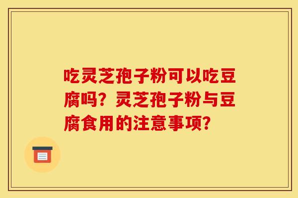 吃灵芝孢子粉可以吃豆腐吗？灵芝孢子粉与豆腐食用的注意事项？
