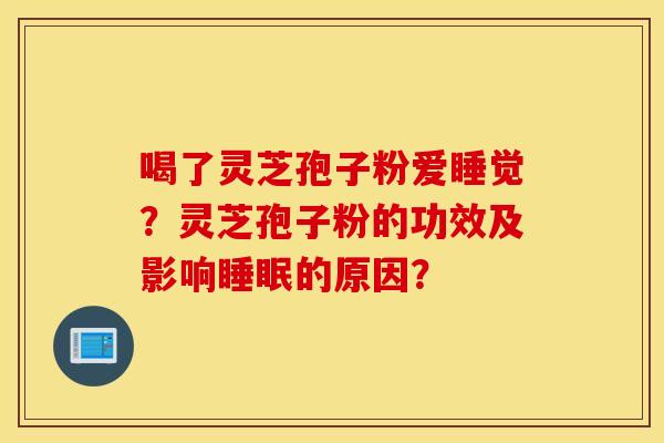 喝了灵芝孢子粉爱睡觉？灵芝孢子粉的功效及影响睡眠的原因？