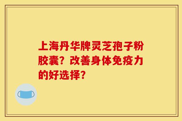 上海丹华牌灵芝孢子粉胶囊？改善身体免疫力的好选择？