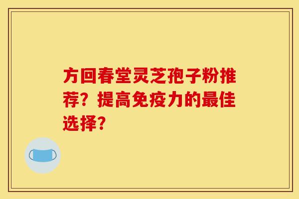 方回春堂灵芝孢子粉推荐？提高免疫力的最佳选择？