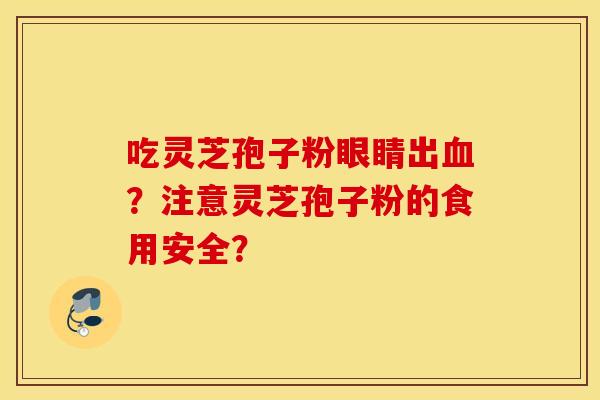 吃灵芝孢子粉眼睛出血？注意灵芝孢子粉的食用安全？