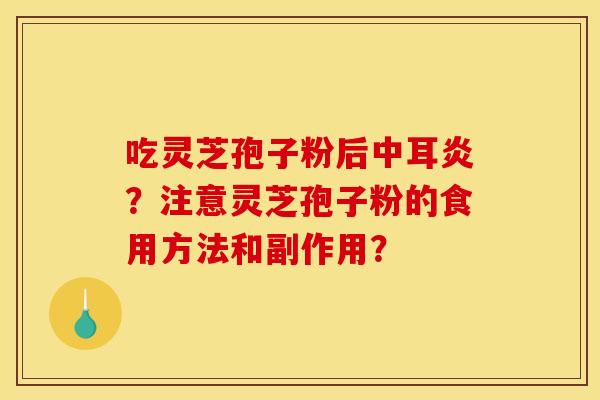 吃灵芝孢子粉后中耳炎？注意灵芝孢子粉的食用方法和副作用？