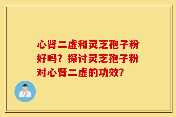 心肾二虚和灵芝孢子粉好吗？探讨灵芝孢子粉对心肾二虚的功效？