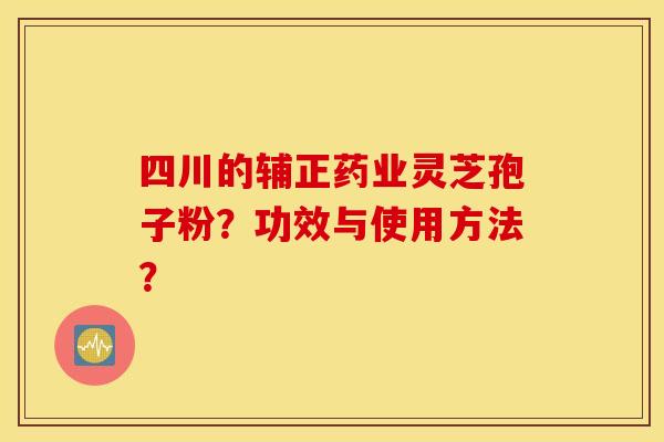 四川的辅正药业灵芝孢子粉？功效与使用方法？