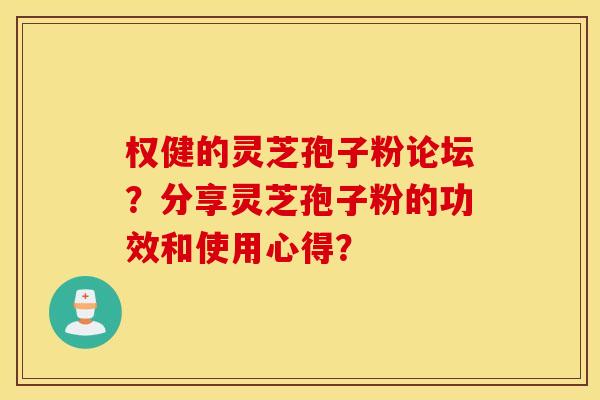 权健的灵芝孢子粉论坛？分享灵芝孢子粉的功效和使用心得？