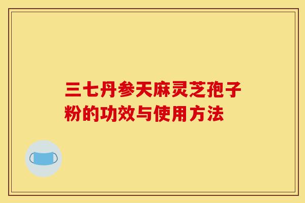 三七丹参天麻灵芝孢子粉的功效与使用方法