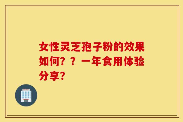 女性灵芝孢子粉的效果如何？？一年食用体验分享？