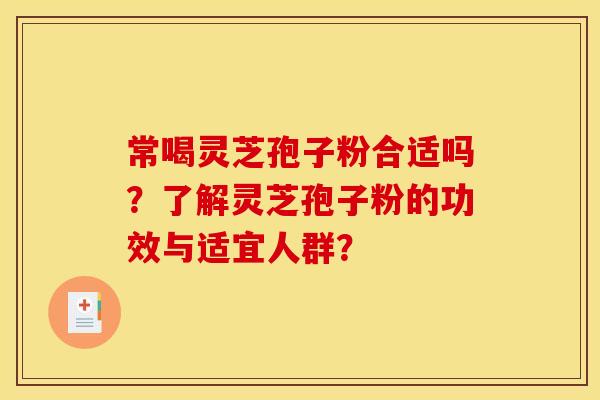 常喝灵芝孢子粉合适吗？了解灵芝孢子粉的功效与适宜人群？