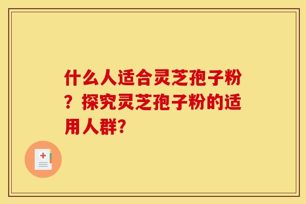 什么人适合灵芝孢子粉？探究灵芝孢子粉的适用人群？