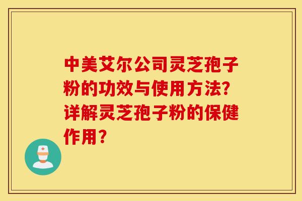 中美艾尔公司灵芝孢子粉的功效与使用方法？详解灵芝孢子粉的保健作用？