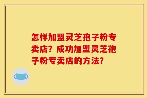 怎样加盟灵芝孢子粉专卖店？成功加盟灵芝孢子粉专卖店的方法？