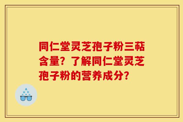 同仁堂灵芝孢子粉三萜含量？了解同仁堂灵芝孢子粉的营养成分？