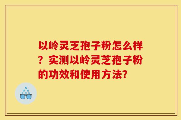 以岭灵芝孢子粉怎么样？实测以岭灵芝孢子粉的功效和使用方法？
