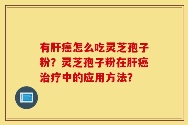 有肝癌怎么吃灵芝孢子粉？灵芝孢子粉在肝癌治疗中的应用方法？